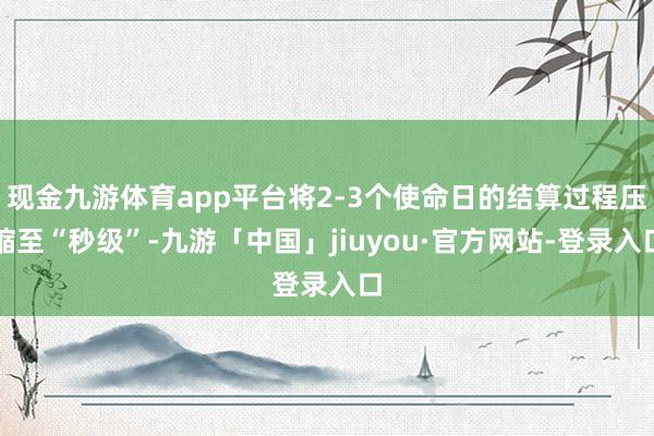现金九游体育app平台将2-3个使命日的结算过程压缩至“秒级”-九游「中国」jiuyou·官方网站-登录入口