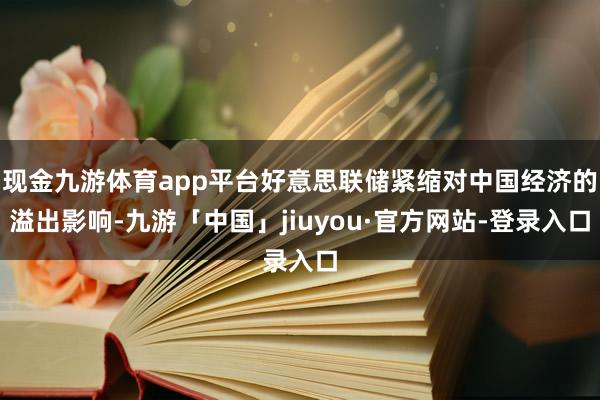 现金九游体育app平台好意思联储紧缩对中国经济的溢出影响-九游「中国」jiuyou·官方网站-登录入口