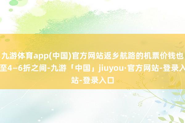 九游体育app(中国)官方网站返乡航路的机票价钱也降至4—6折之间-九游「中国」jiuyou·官方网站-登录入口