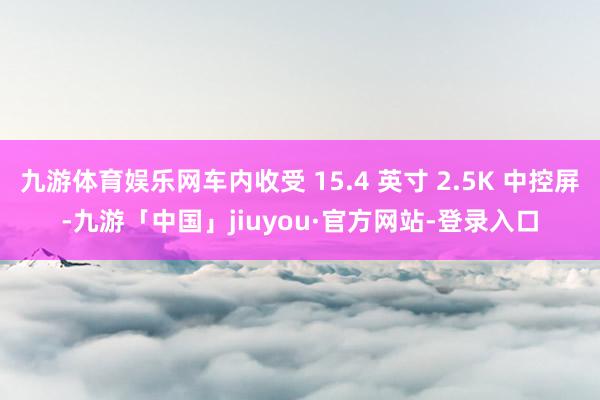 九游体育娱乐网车内收受 15.4 英寸 2.5K 中控屏-九游「中国」jiuyou·官方网站-登录入口