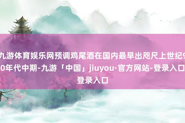 九游体育娱乐网预调鸡尾酒在国内最早出咫尺上世纪90年代中期-九游「中国」jiuyou·官方网站-登录入口