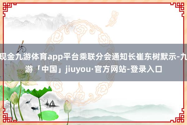 现金九游体育app平台乘联分会通知长崔东树默示-九游「中国」jiuyou·官方网站-登录入口