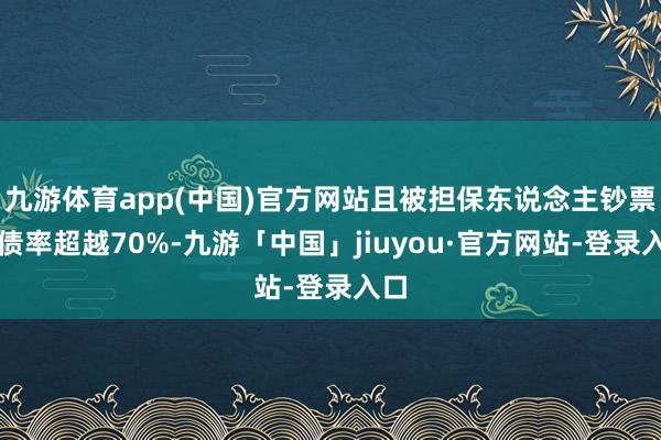 九游体育app(中国)官方网站且被担保东说念主钞票欠债率超越70%-九游「中国」jiuyou·官方网站-登录入口