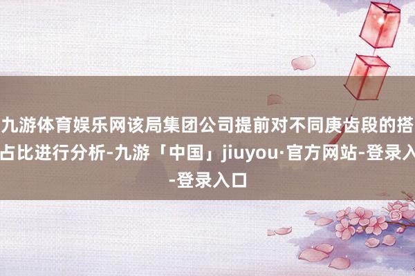 九游体育娱乐网　　该局集团公司提前对不同庚齿段的搭客占比进行分析-九游「中国」jiuyou·官方网站-登录入口