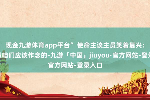 现金九游体育app平台” 使命主谈主员笑着复兴：“这是咱们应该作念的-九游「中国」jiuyou·官方网站-登录入口