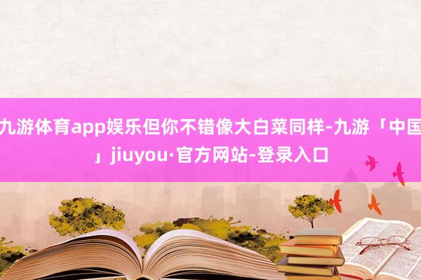 九游体育app娱乐但你不错像大白菜同样-九游「中国」jiuyou·官方网站-登录入口