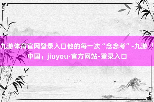 九游体育官网登录入口他的每一次“念念考”-九游「中国」jiuyou·官方网站-登录入口