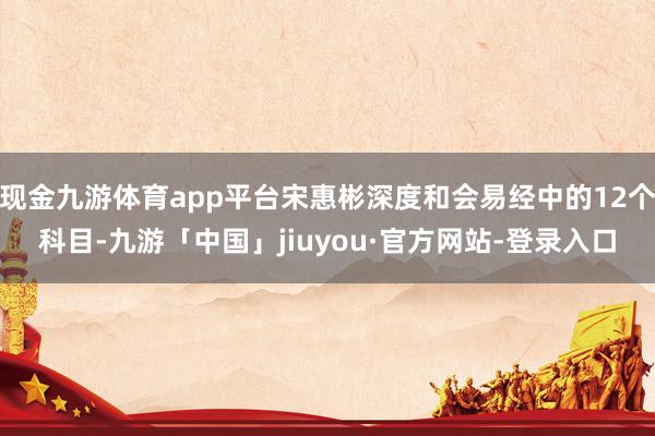 现金九游体育app平台宋惠彬深度和会易经中的12个科目-九游「中国」jiuyou·官方网站-登录入口