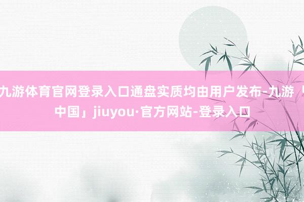 九游体育官网登录入口通盘实质均由用户发布-九游「中国」jiuyou·官方网站-登录入口