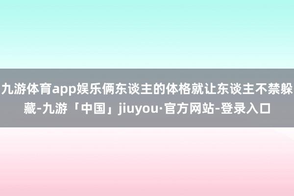 九游体育app娱乐俩东谈主的体格就让东谈主不禁躲藏-九游「中国」jiuyou·官方网站-登录入口