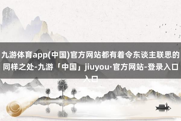 九游体育app(中国)官方网站都有着令东谈主联思的同样之处-九游「中国」jiuyou·官方网站-登录入口