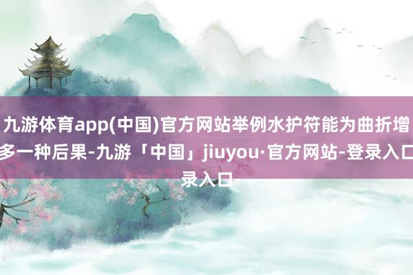 九游体育app(中国)官方网站举例水护符能为曲折增多一种后果-九游「中国」jiuyou·官方网站-登录入口