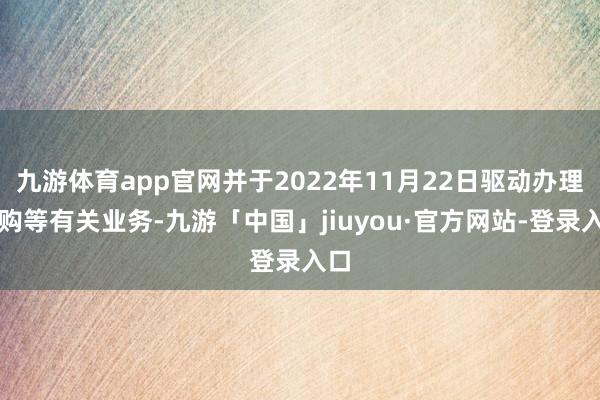 九游体育app官网并于2022年11月22日驱动办理申购等有关业务-九游「中国」jiuyou·官方网站-登录入口