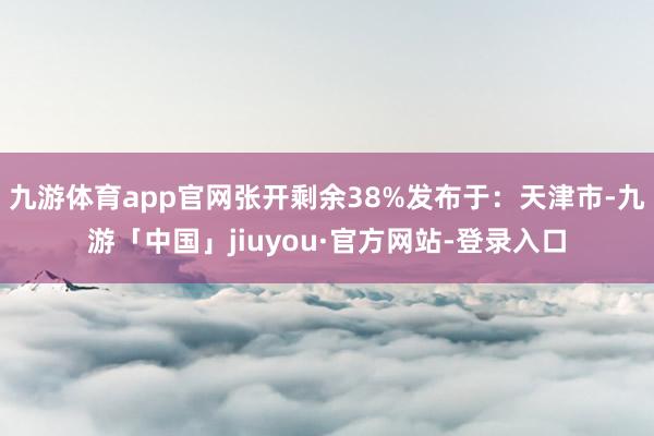 九游体育app官网张开剩余38%发布于：天津市-九游「中国」jiuyou·官方网站-登录入口