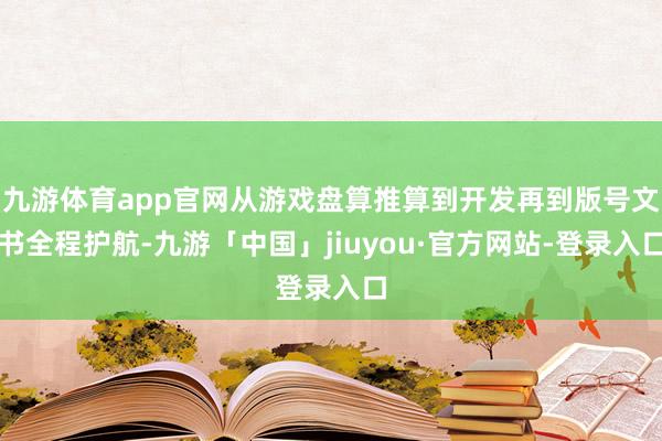 九游体育app官网从游戏盘算推算到开发再到版号文书全程护航-九游「中国」jiuyou·官方网站-登录入口