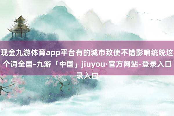 现金九游体育app平台有的城市致使不错影响统统这个词全国-九游「中国」jiuyou·官方网站-登录入口