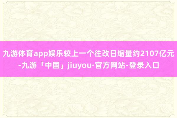 九游体育app娱乐较上一个往改日缩量约2107亿元-九游「中国」jiuyou·官方网站-登录入口