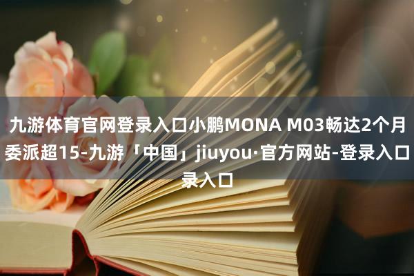 九游体育官网登录入口小鹏MONA M03畅达2个月委派超15-九游「中国」jiuyou·官方网站-登录入口
