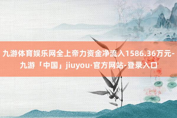 九游体育娱乐网全上帝力资金净流入1586.36万元-九游「中国」jiuyou·官方网站-登录入口