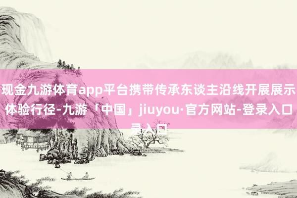 现金九游体育app平台携带传承东谈主沿线开展展示体验行径-九游「中国」jiuyou·官方网站-登录入口
