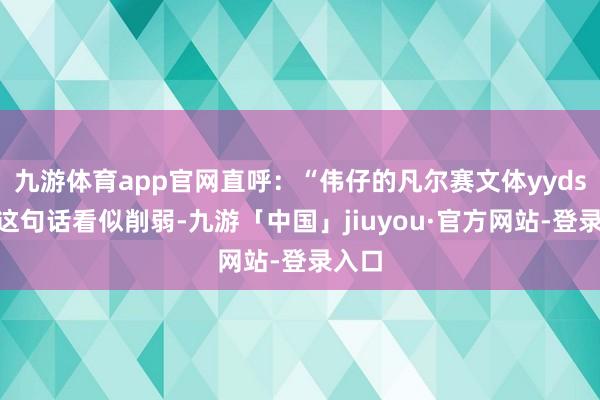 九游体育app官网直呼:“伟仔的凡尔赛文体yyds!”这句话看似削弱-九游「中国」jiuyou·官方网站-登录入口