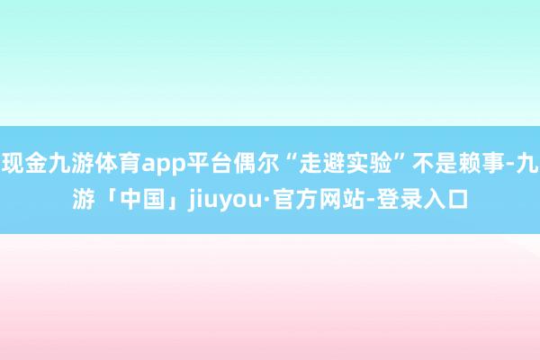 现金九游体育app平台偶尔“走避实验”不是赖事-九游「中国」jiuyou·官方网站-登录入口
