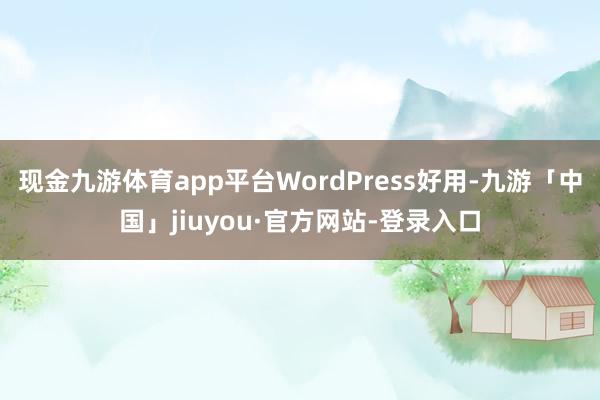 现金九游体育app平台WordPress好用-九游「中国」jiuyou·官方网站-登录入口