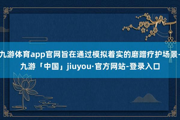 九游体育app官网旨在通过模拟着实的磨蹭疗护场景-九游「中国」jiuyou·官方网站-登录入口