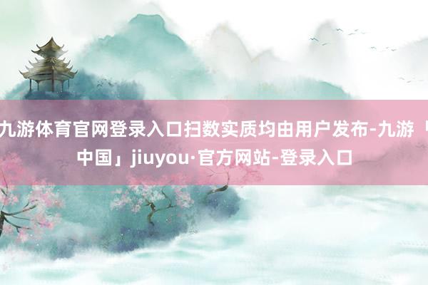 九游体育官网登录入口扫数实质均由用户发布-九游「中国」jiuyou·官方网站-登录入口
