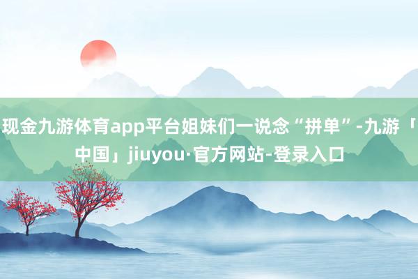 现金九游体育app平台姐妹们一说念“拼单”-九游「中国」jiuyou·官方网站-登录入口
