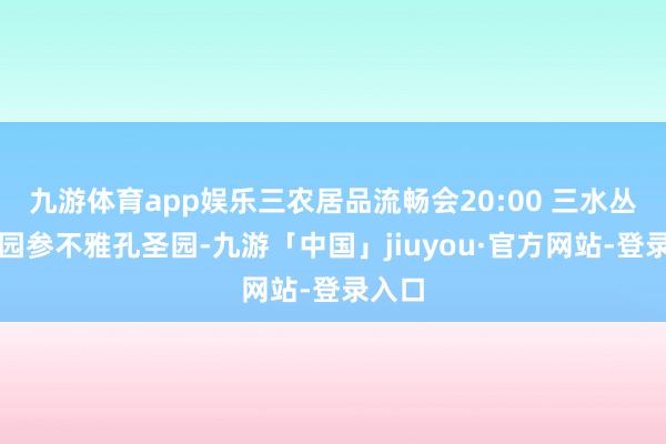 九游体育app娱乐三农居品流畅会20:00 三水丛林公园参不雅孔圣园-九游「中国」jiuyou·官方网站-登录入口