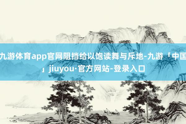 九游体育app官网阻挡给以饱读舞与斥地-九游「中国」jiuyou·官方网站-登录入口