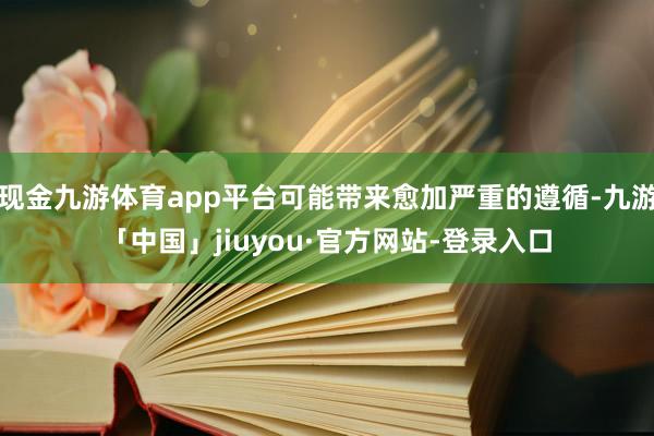 现金九游体育app平台可能带来愈加严重的遵循-九游「中国」jiuyou·官方网站-登录入口