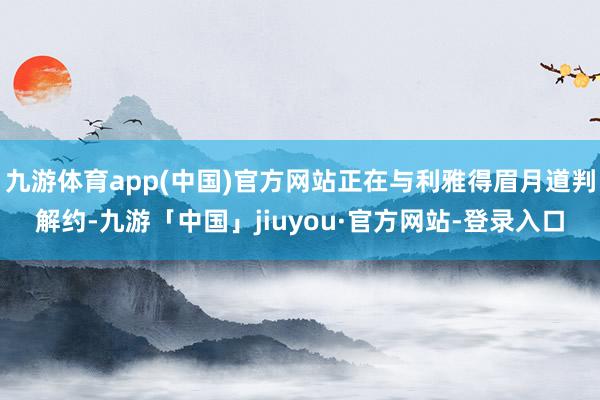 九游体育app(中国)官方网站正在与利雅得眉月道判解约-九游「中国」jiuyou·官方网站-登录入口