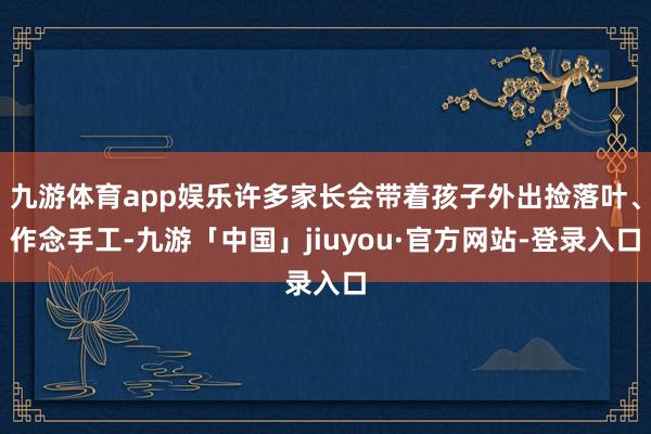 九游体育app娱乐许多家长会带着孩子外出捡落叶、作念手工-九游「中国」jiuyou·官方网站-登录入口