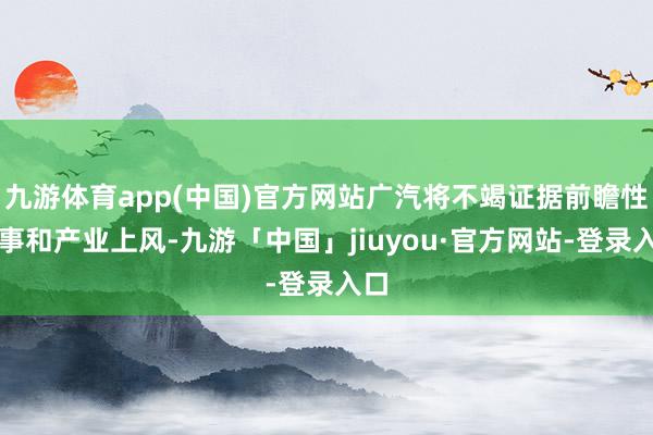 九游体育app(中国)官方网站广汽将不竭证据前瞻性本事和产业上风-九游「中国」jiuyou·官方网站-登录入口