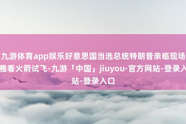 九游体育app娱乐好意思国当选总统特朗普亲临现场不雅看火箭试飞-九游「中国」jiuyou·官方网站-登录入口