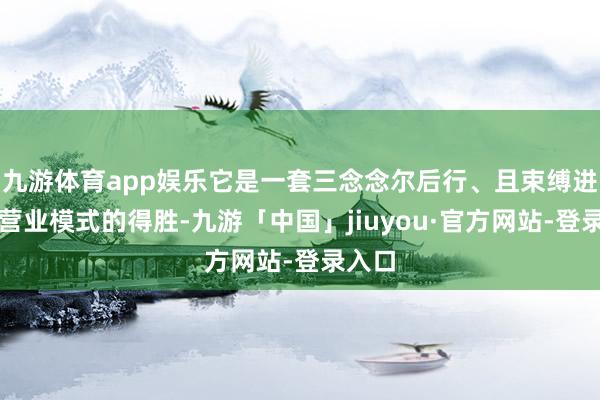 九游体育app娱乐它是一套三念念尔后行、且束缚进化的营业模式的得胜-九游「中国」jiuyou·官方网站-登录入口