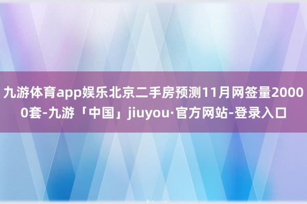 九游体育app娱乐北京二手房预测11月网签量20000套-九游「中国」jiuyou·官方网站-登录入口