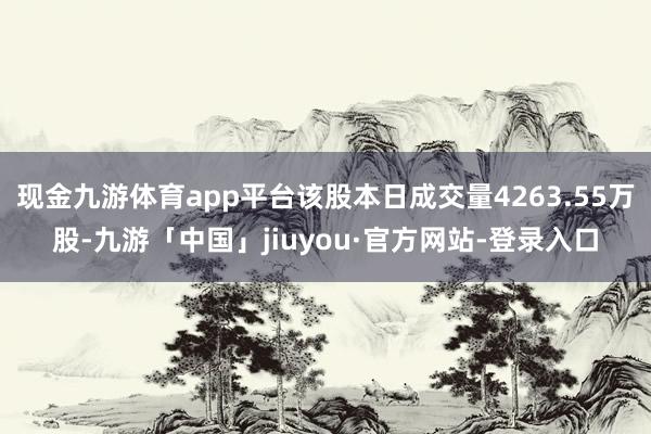 现金九游体育app平台该股本日成交量4263.55万股-九游「中国」jiuyou·官方网站-登录入口