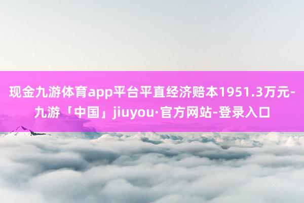 现金九游体育app平台平直经济赔本1951.3万元-九游「中国」jiuyou·官方网站-登录入口