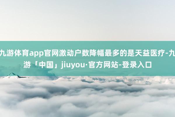 九游体育app官网激动户数降幅最多的是天益医疗-九游「中国」jiuyou·官方网站-登录入口