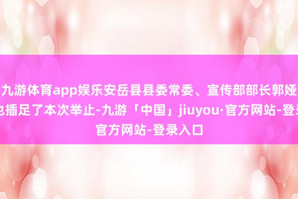 九游体育app娱乐安岳县县委常委、宣传部部长郭娅一瞥也插足了本次举止-九游「中国」jiuyou·官方网站-登录入口