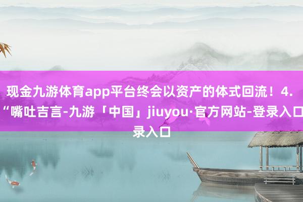 现金九游体育app平台终会以资产的体式回流!4. “嘴吐吉言-九游「中国」jiuyou·官方网站-登录入口
