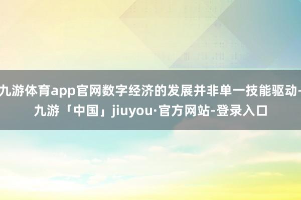九游体育app官网数字经济的发展并非单一技能驱动-九游「中国」jiuyou·官方网站-登录入口