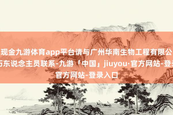现金九游体育app平台请与广州华南生物工程有限公司技巧东说念主员联系-九游「中国」jiuyou·官方网站-登录入口