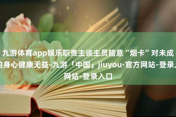 九游体育app娱乐职责主谈主员暗意“烟卡”对未成年的身心健康无益-九游「中国」jiuyou·官方网站-登录入口