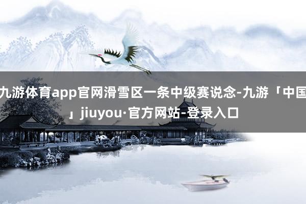 九游体育app官网滑雪区一条中级赛说念-九游「中国」jiuyou·官方网站-登录入口