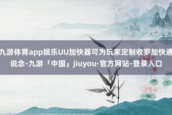 九游体育app娱乐UU加快器可为玩家定制收罗加快通说念-九游「中国」jiuyou·官方网站-登录入口