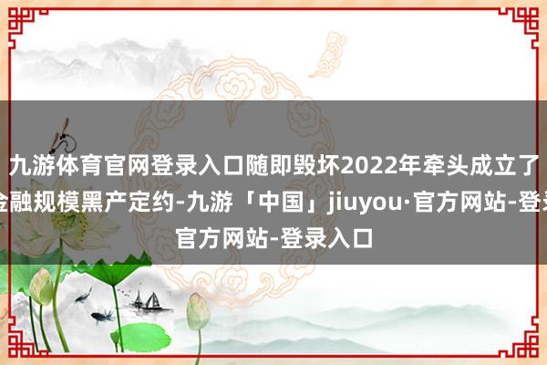 九游体育官网登录入口随即毁坏2022年牵头成立了打击金融规模黑产定约-九游「中国」jiuyou·官方网站-登录入口